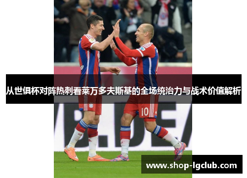 从世俱杯对阵热刺看莱万多夫斯基的全场统治力与战术价值解析