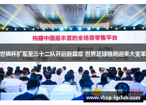 世俱杯扩军至三十二队开启新篇章 世界足球格局迎来大变革