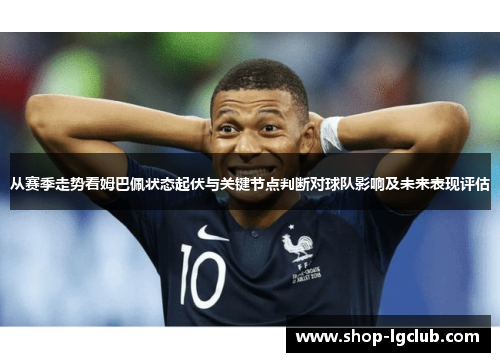 从赛季走势看姆巴佩状态起伏与关键节点判断对球队影响及未来表现评估 从赛季走势看姆巴佩状态起伏与关键节点判断对球队影响及未来表现评估