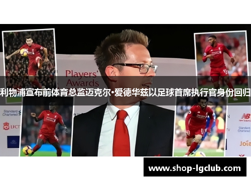 利物浦宣布前体育总监迈克尔·爱德华兹以足球首席执行官身份回归 利物浦宣布前体育总监迈克尔·爱德华兹以足球首席执行官身份回归