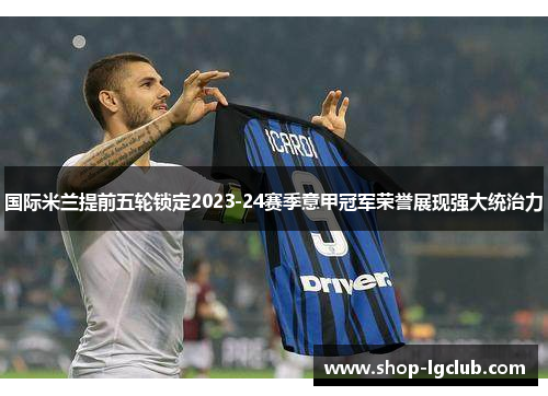 国际米兰提前五轮锁定2023-24赛季意甲冠军荣誉展现强大统治力 国际米兰提前五轮锁定2023-24赛季意甲冠军荣誉展现强大统治力