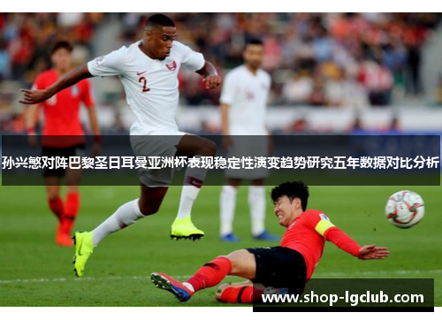 孙兴慜对阵巴黎圣日耳曼亚洲杯表现稳定性演变趋势研究五年数据对比分析