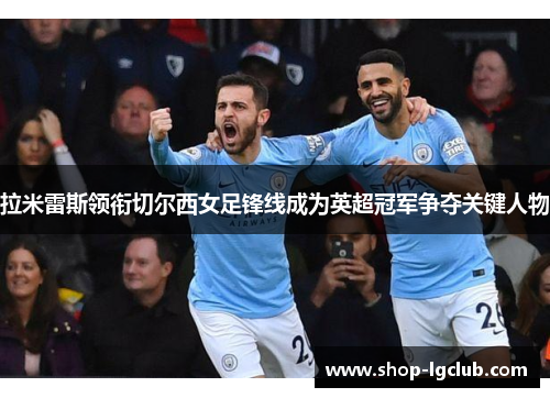 拉米雷斯领衔切尔西女足锋线成为英超冠军争夺关键人物