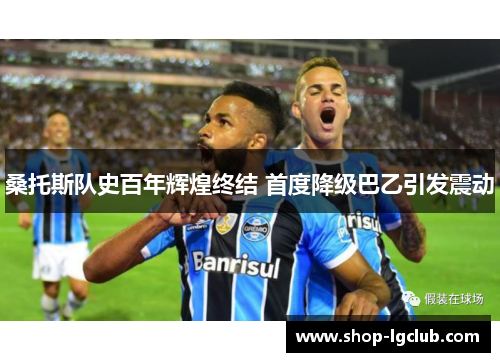 桑托斯队史百年辉煌终结 首度降级巴乙引发震动