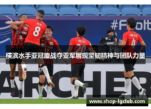 横滨水手亚冠鏖战夺亚军展现坚韧精神与团队力量 横滨水手亚冠鏖战夺亚军展现坚韧精神与团队力量