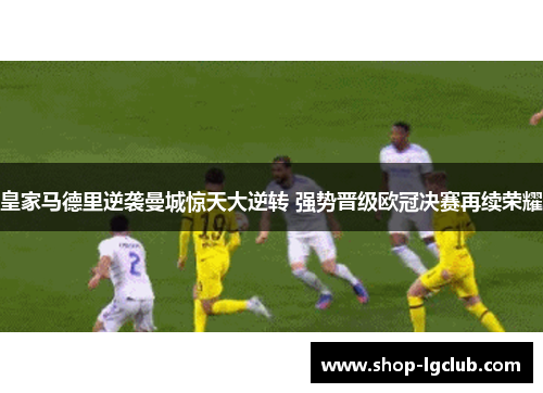 皇家马德里逆袭曼城惊天大逆转 强势晋级欧冠决赛再续荣耀