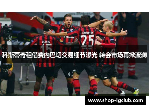 科斯蒂奇租借费内巴切交易细节曝光 转会市场再掀波澜