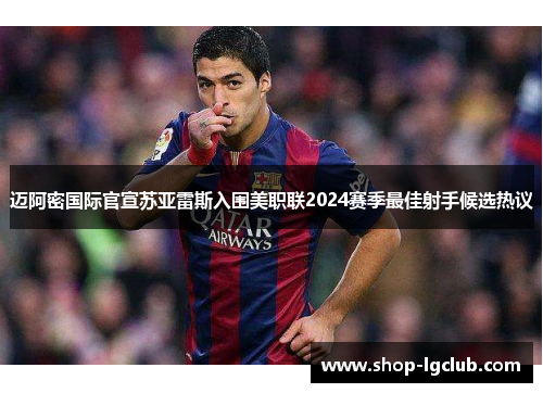 迈阿密国际官宣苏亚雷斯入围美职联2024赛季最佳射手候选热议