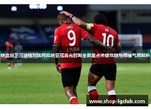 铁血后卫吕迪格对阵阿森纳亚冠高光时刻全面盘点关键攻防与领袖气质解析
