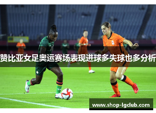 赞比亚女足奥运赛场表现进球多失球也多分析