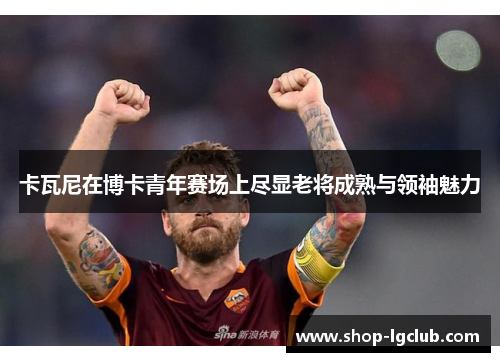 卡瓦尼在博卡青年赛场上尽显老将成熟与领袖魅力