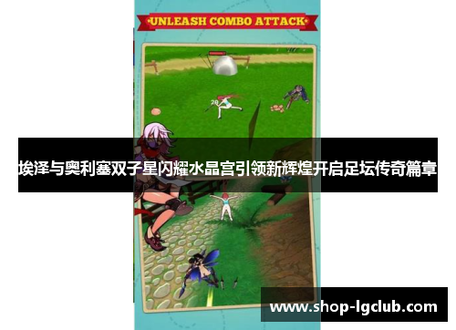 埃泽与奥利塞双子星闪耀水晶宫引领新辉煌开启足坛传奇篇章