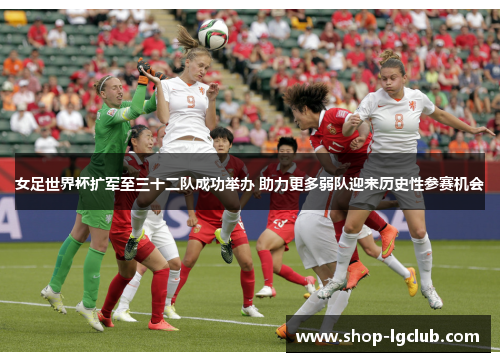 女足世界杯扩军至三十二队成功举办 助力更多弱队迎来历史性参赛机会