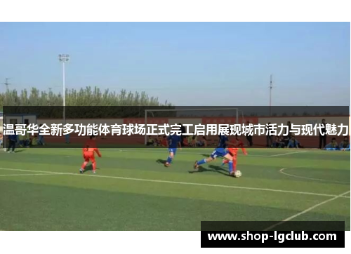 温哥华全新多功能体育球场正式完工启用展现城市活力与现代魅力
