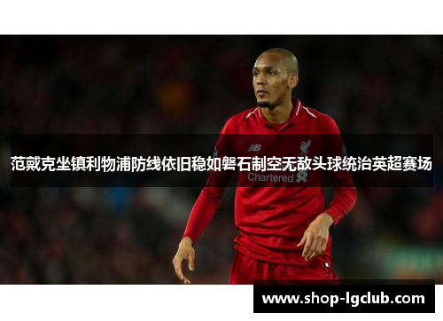 范戴克坐镇利物浦防线依旧稳如磐石制空无敌头球统治英超赛场
