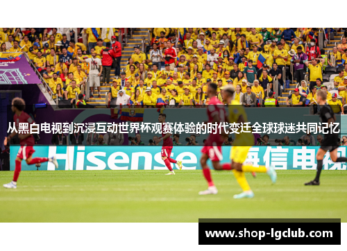 从黑白电视到沉浸互动世界杯观赛体验的时代变迁全球球迷共同记忆 从黑白电视到沉浸互动世界杯观赛体验的时代变迁全球球迷共同记忆