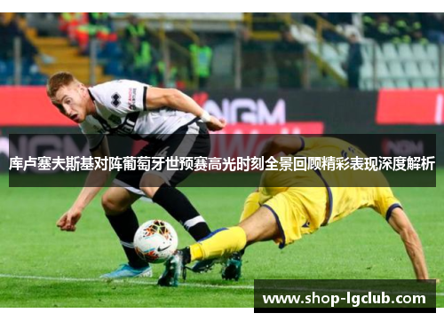 库卢塞夫斯基对阵葡萄牙世预赛高光时刻全景回顾精彩表现深度解析 库卢塞夫斯基对阵葡萄牙世预赛高光时刻全景回顾精彩表现深度解析