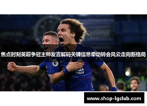 焦点时刻英超争冠主帅发言解码关键信息牵动转会风云走向新格局