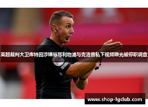 英超裁判大卫库特因涉嫌辱骂利物浦与克洛普私下视频曝光被停职调查