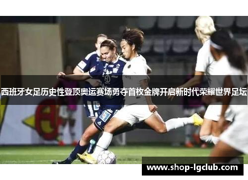 西班牙女足历史性登顶奥运赛场勇夺首枚金牌开启新时代荣耀世界足坛 西班牙女足历史性登顶奥运赛场勇夺首枚金牌开启新时代荣耀世界足坛