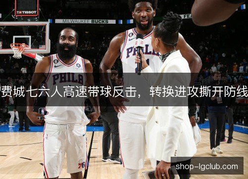 费城七六人高速带球反击,转换进攻撕开防线 费城七六人高速带球反击,转换进攻撕开防线