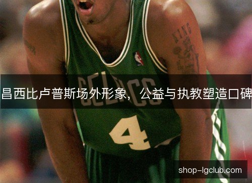 昌西比卢普斯场外形象,公益与执教塑造口碑 昌西比卢普斯场外形象,公益与执教塑造口碑