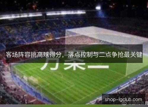 客场阵容挑高球得分,落点控制与二点争抢最关键 客场阵容挑高球得分,落点控制与二点争抢最关键